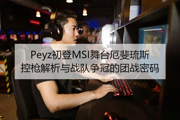 Peyz初登MSI舞台厄斐琉斯控枪解析与战队争冠的团战密码